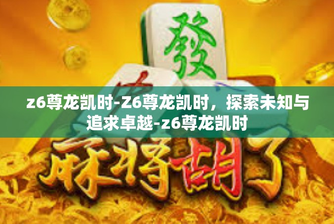z6尊龙凯时-Z6尊龙凯时，探索未知与追求卓越-z6尊龙凯时