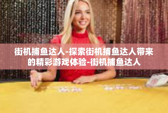 街机捕鱼达人-探索街机捕鱼达人带来的精彩游戏体验-街机捕鱼达人