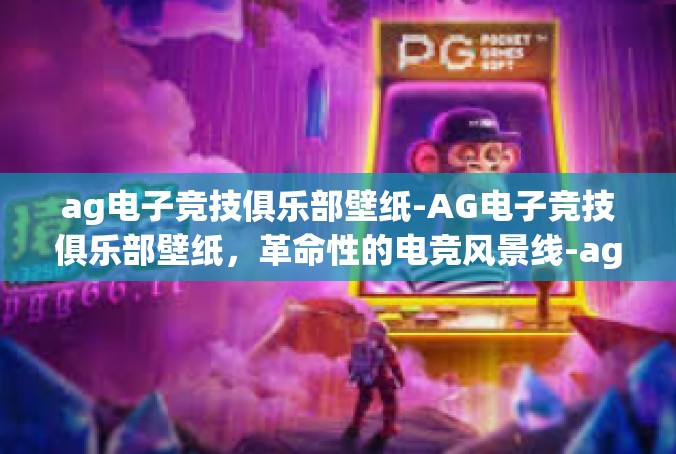 ag电子竞技俱乐部壁纸-AG电子竞技俱乐部壁纸，革命性的电竞风景线-ag电子竞技俱乐部壁纸