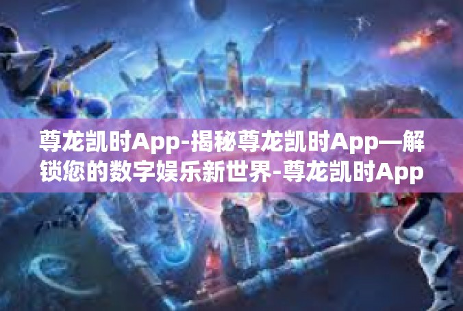 尊龙凯时App-揭秘尊龙凯时App—解锁您的数字娱乐新世界-尊龙凯时App