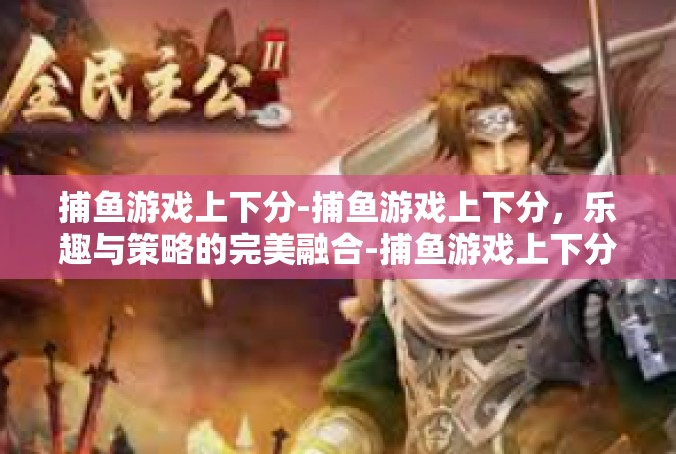捕鱼游戏上下分-捕鱼游戏上下分，乐趣与策略的完美融合-捕鱼游戏上下分