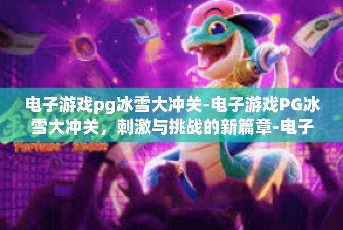 电子游戏pg冰雪大冲关-电子游戏PG冰雪大冲关，刺激与挑战的新篇章-电子游戏pg冰雪大冲关