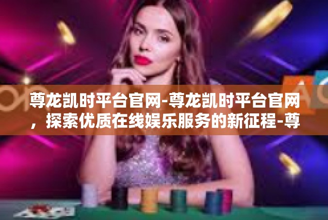 尊龙凯时平台官网-尊龙凯时平台官网，探索优质在线娱乐服务的新征程-尊龙凯时平台官网