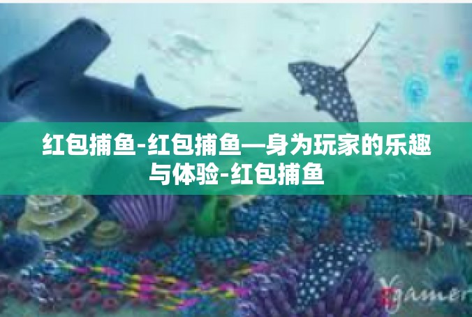 红包捕鱼-红包捕鱼—身为玩家的乐趣与体验-红包捕鱼