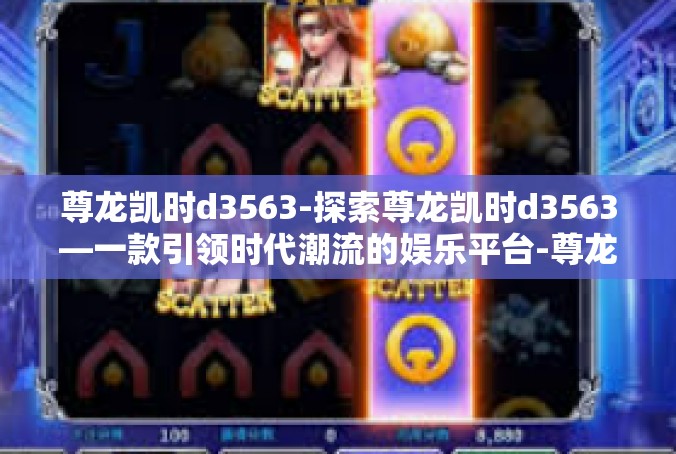 尊龙凯时d3563-探索尊龙凯时d3563—一款引领时代潮流的娱乐平台-尊龙凯时d3563