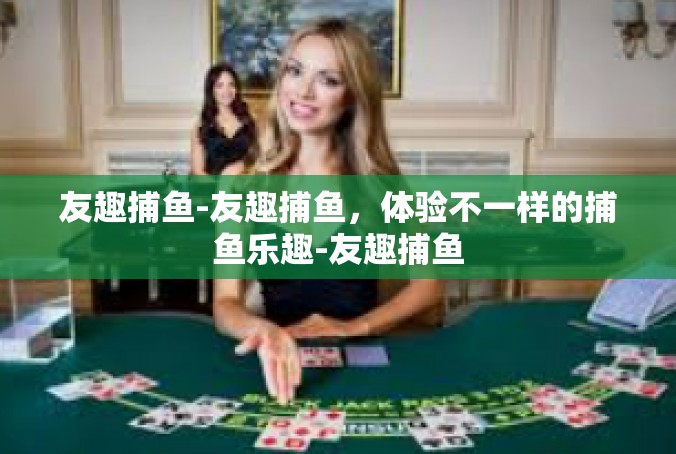 友趣捕鱼-友趣捕鱼，体验不一样的捕鱼乐趣-友趣捕鱼