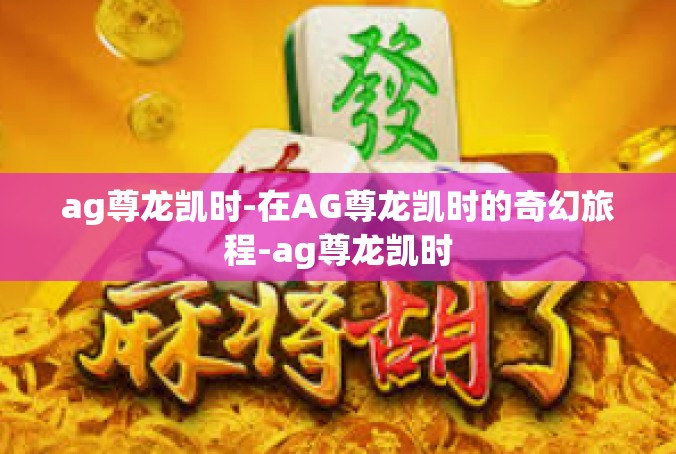 ag尊龙凯时-在AG尊龙凯时的奇幻旅程-ag尊龙凯时