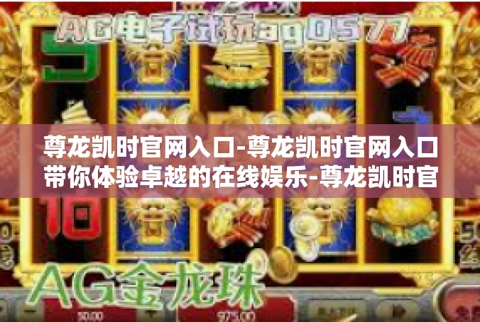 尊龙凯时官网入口-尊龙凯时官网入口带你体验卓越的在线娱乐-尊龙凯时官网入口