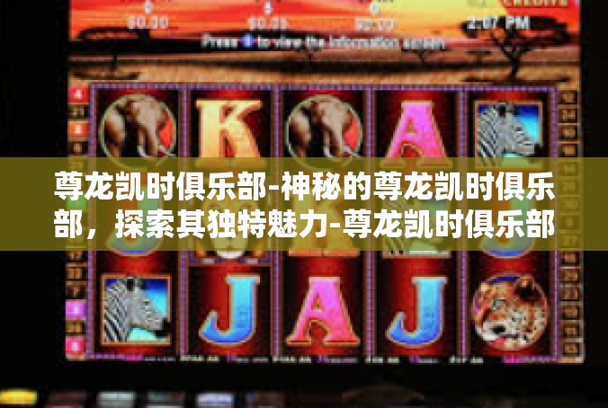 尊龙凯时俱乐部-神秘的尊龙凯时俱乐部，探索其独特魅力-尊龙凯时俱乐部