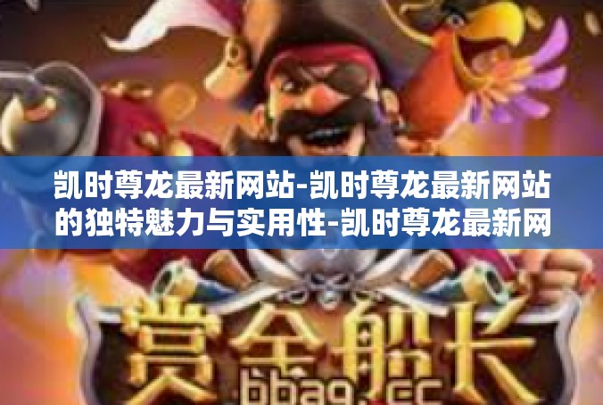 凯时尊龙最新网站-凯时尊龙最新网站的独特魅力与实用性-凯时尊龙最新网站