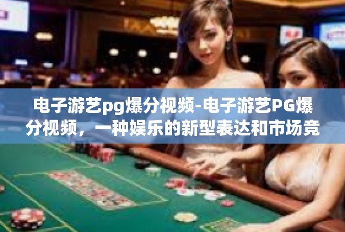 电子游艺pg爆分视频-电子游艺PG爆分视频，一种娱乐的新型表达和市场竞争的硝烟-电子游艺pg爆分视频