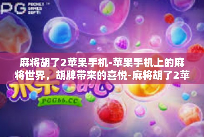 麻将胡了2苹果手机-苹果手机上的麻将世界，胡牌带来的喜悦-麻将胡了2苹果手机
