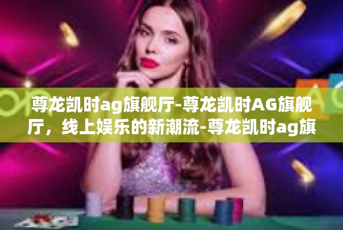 尊龙凯时ag旗舰厅-尊龙凯时AG旗舰厅，线上娱乐的新潮流-尊龙凯时ag旗舰厅