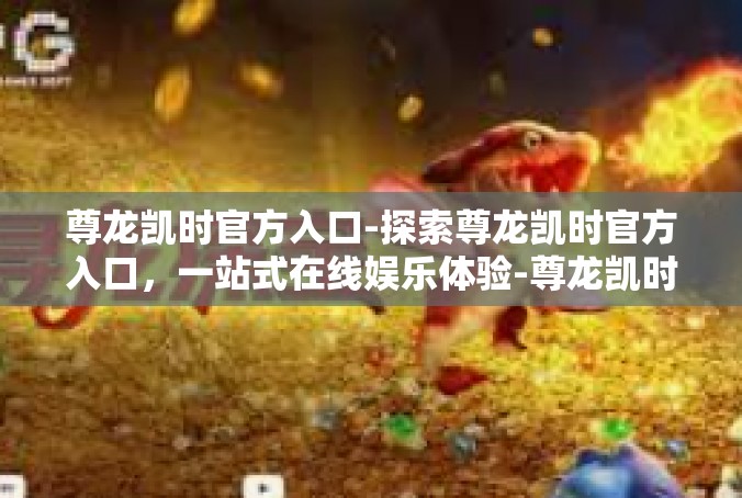 尊龙凯时官方入口-探索尊龙凯时官方入口，一站式在线娱乐体验-尊龙凯时官方入口