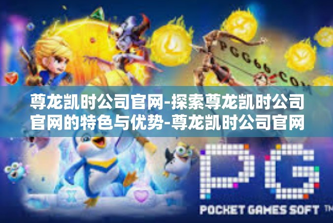 尊龙凯时公司官网-探索尊龙凯时公司官网的特色与优势-尊龙凯时公司官网