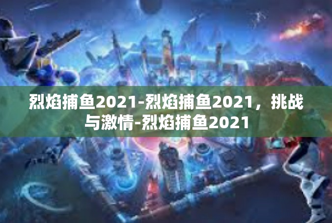 烈焰捕鱼2021-烈焰捕鱼2021，挑战与激情-烈焰捕鱼2021