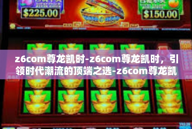 z6com尊龙凯时-z6com尊龙凯时，引领时代潮流的顶端之选-z6com尊龙凯时