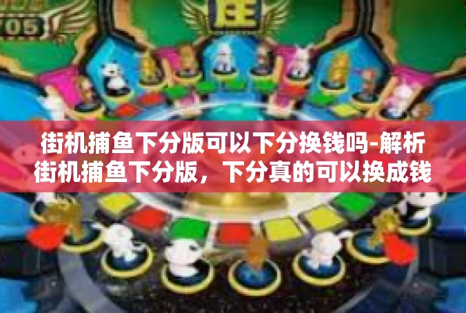 街机捕鱼下分版可以下分换钱吗-解析街机捕鱼下分版，下分真的可以换成钱吗？街机捕鱼下分版可以下分换钱吗