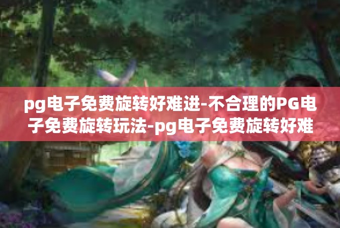 pg电子免费旋转好难进-不合理的PG电子免费旋转玩法-pg电子免费旋转好难进