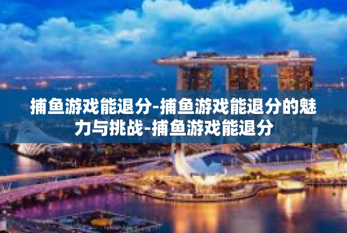 捕鱼游戏能退分-捕鱼游戏能退分的魅力与挑战-捕鱼游戏能退分