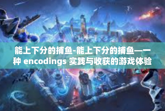 能上下分的捕鱼-能上下分的捕鱼—一种 encodings 实践与收获的游戏体验-能上下分的捕鱼