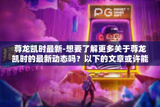 尊龙凯时最新-想要了解更多关于尊龙凯时的最新动态吗？以下的文章或许能为您提供帮助。尊龙凯时最新