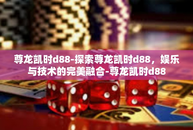 尊龙凯时d88-探索尊龙凯时d88，娱乐与技术的完美融合-尊龙凯时d88