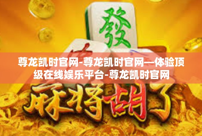 尊龙凯时官网-尊龙凯时官网—体验顶级在线娱乐平台-尊龙凯时官网