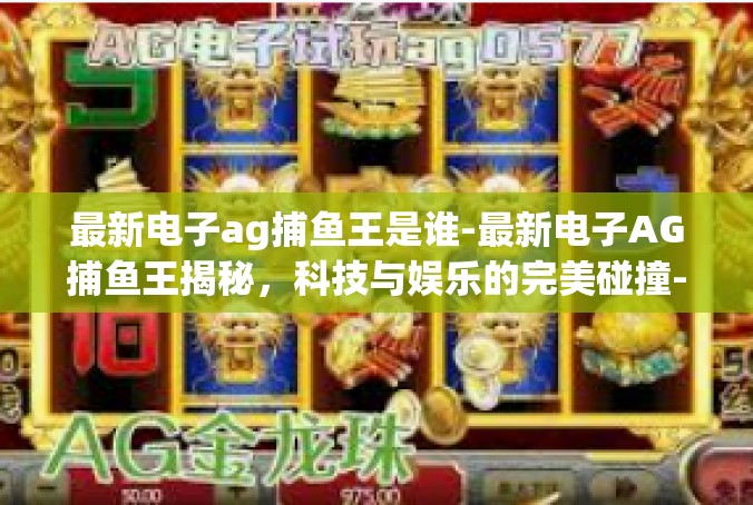 最新电子ag捕鱼王是谁-最新电子AG捕鱼王揭秘，科技与娱乐的完美碰撞-最新电子ag捕鱼王是谁