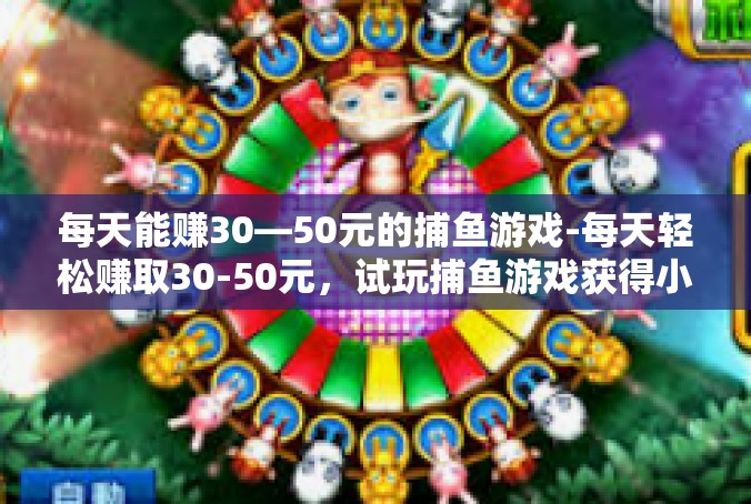 每天能赚30—50元的捕鱼游戏-每天轻松赚取30-50元，试玩捕鱼游戏获得小额收入的秘密-每天能赚30—50元的捕鱼游戏