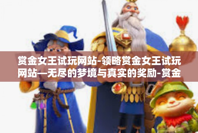 赏金女王试玩网站-领略赏金女王试玩网站—无尽的梦境与真实的奖励-赏金女王试玩网站