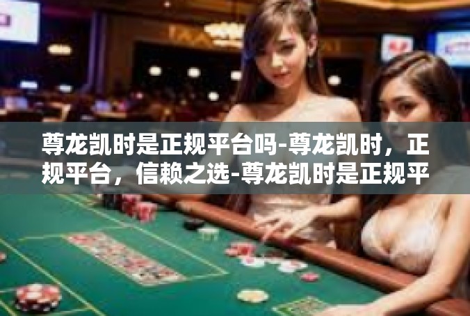 尊龙凯时是正规平台吗-尊龙凯时，正规平台，信赖之选-尊龙凯时是正规平台吗
