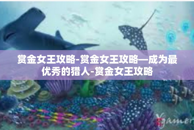 赏金女王攻略-赏金女王攻略—成为最优秀的猎人-赏金女王攻略