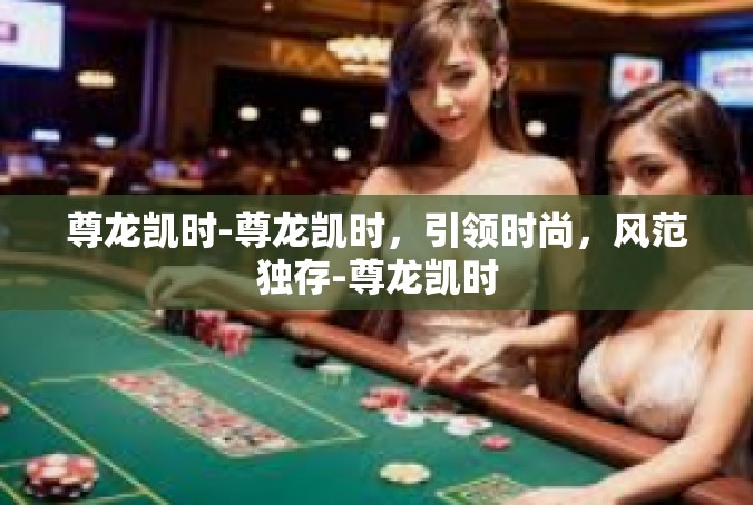 尊龙凯时-尊龙凯时，引领时尚，风范独存-尊龙凯时