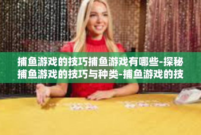 捕鱼游戏的技巧捕鱼游戏有哪些-探秘捕鱼游戏的技巧与种类-捕鱼游戏的技巧捕鱼游戏有哪些