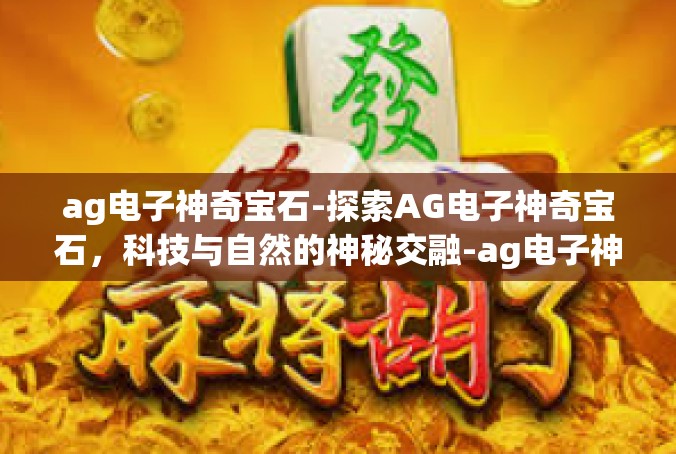 ag电子神奇宝石-探索AG电子神奇宝石，科技与自然的神秘交融-ag电子神奇宝石