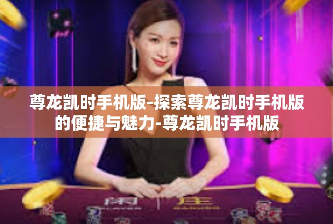尊龙凯时手机版-探索尊龙凯时手机版的便捷与魅力-尊龙凯时手机版