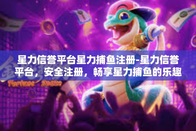 星力信誉平台星力捕鱼注册-星力信誉平台，安全注册，畅享星力捕鱼的乐趣-星力信誉平台星力捕鱼注册