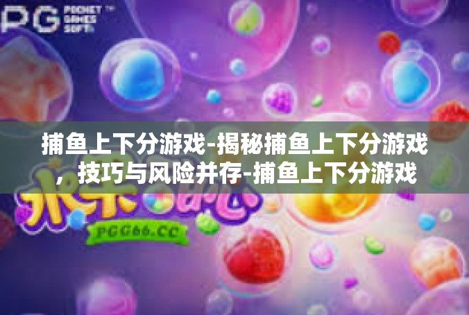 捕鱼上下分游戏-揭秘捕鱼上下分游戏，技巧与风险并存-捕鱼上下分游戏
