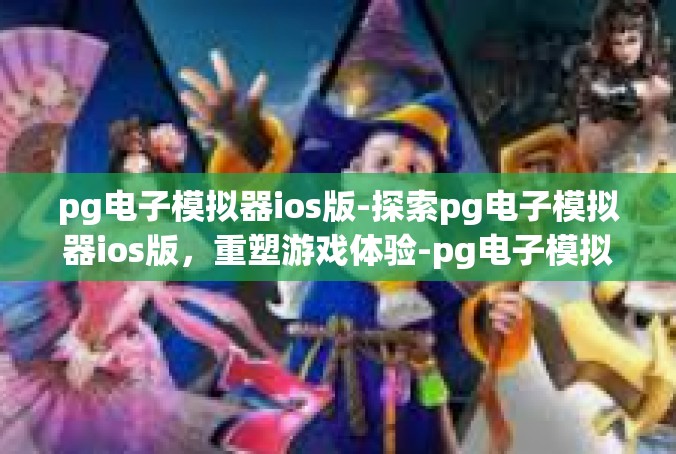 pg电子模拟器ios版-探索pg电子模拟器ios版，重塑游戏体验-pg电子模拟器ios版