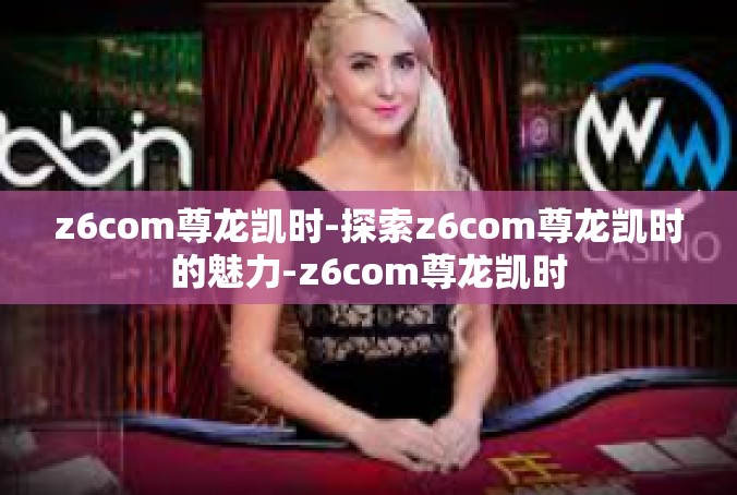 z6com尊龙凯时-探索z6com尊龙凯时的魅力-z6com尊龙凯时