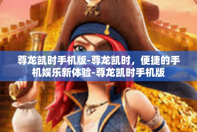 尊龙凯时手机版-尊龙凯时，便捷的手机娱乐新体验-尊龙凯时手机版