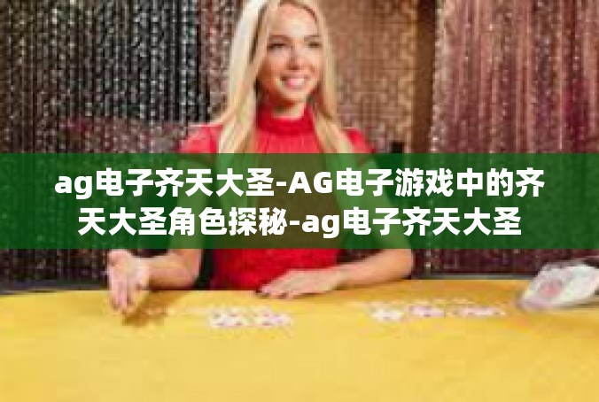 ag电子齐天大圣-AG电子游戏中的齐天大圣角色探秘-ag电子齐天大圣