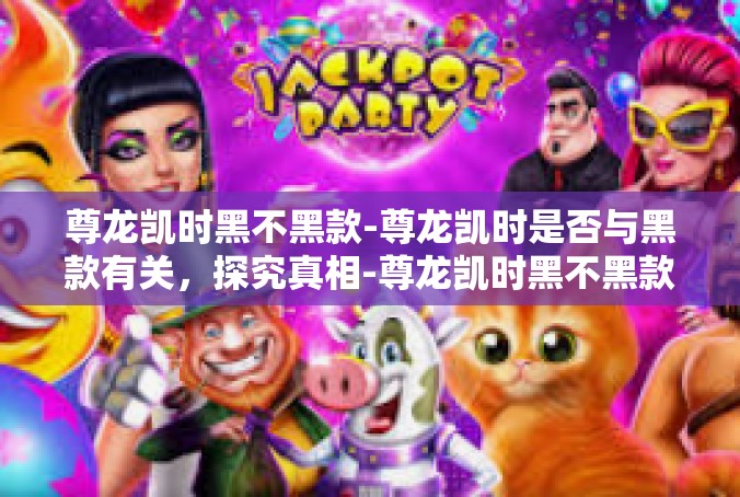 尊龙凯时黑不黑款-尊龙凯时是否与黑款有关，探究真相-尊龙凯时黑不黑款