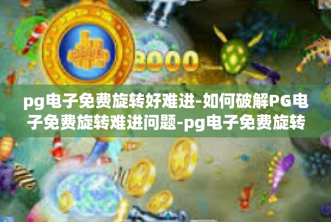 pg电子免费旋转好难进-如何破解PG电子免费旋转难进问题-pg电子免费旋转好难进
