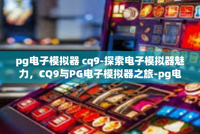 pg电子模拟器 cq9-探索电子模拟器魅力，CQ9与PG电子模拟器之旅-pg电子模拟器 cq9