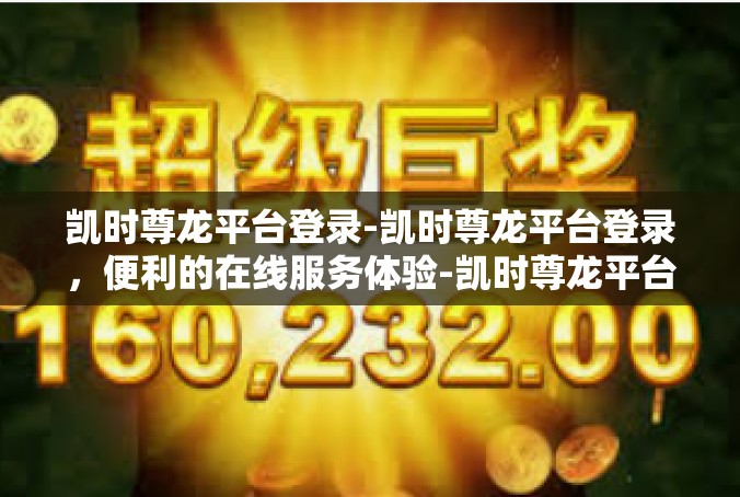 凯时尊龙平台登录-凯时尊龙平台登录，便利的在线服务体验-凯时尊龙平台登录
