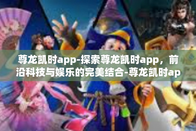 尊龙凯时app-探索尊龙凯时app，前沿科技与娱乐的完美结合-尊龙凯时app