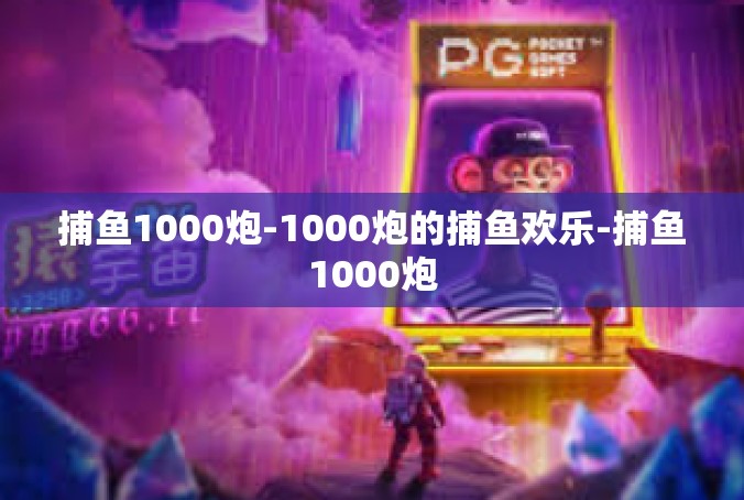 捕鱼1000炮-1000炮的捕鱼欢乐-捕鱼1000炮