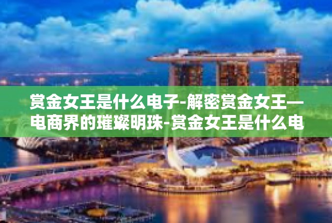 赏金女王是什么电子-解密赏金女王—电商界的璀璨明珠-赏金女王是什么电子